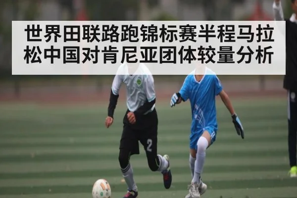 世界田联路跑锦标赛半程马拉松中国对肯尼亚团体较量分析